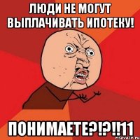 люди не могут выплачивать ипотеку! понимаете?!?!!11