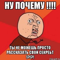 ну почему !!! ты не можешь просто рассказать свой секреьт !?!?!