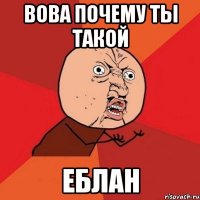 вова почему ты такой еблан