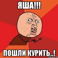 яша!!! пошли курить..!