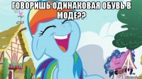 говоришь одинаковая обувь в моде?? 