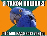 я такой няшка:3 что мне надо всех убить!