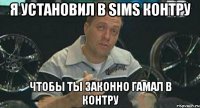 я установил в sims контру чтобы ты законно гамал в контру