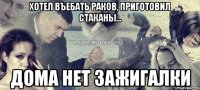 хотел въебать раков, приготовил стаканы... дома нет зажигалки