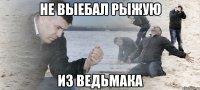 не выебал рыжую из ведьмака