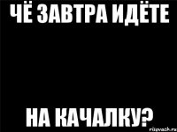 чё завтра идёте на качалку?