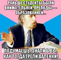 раньше студенты были внимательней, преподы — образованней... подумаешь! знали б вы, как тогда грели валенки!