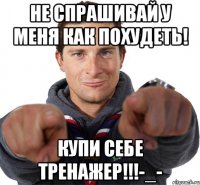 не спрашивай у меня как похудеть! купи себе тренажер!!!-_-