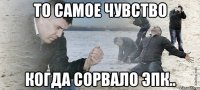 то самое чувство когда сорвало эпк..