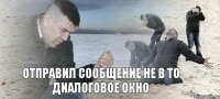 ОТПРАВИЛ СООБЩЕНИЕ НЕ В ТО ДИАЛОГОВОЕ ОКНО