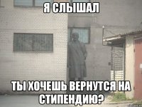 я слышал ты хочешь вернутся на стипендию?