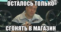 осталось только сгонять в магазин