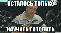 осталось только научить готовить