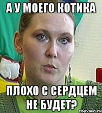 а у моего котика плохо с сердцем не будет?