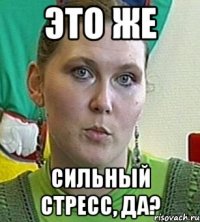 это же сильный стресс, да?