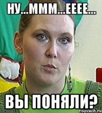 ну...ммм...ееее... вы поняли?