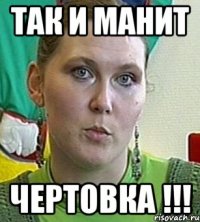 так и манит чертовка !!!