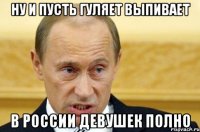 ну и пусть гуляет выпивает в россии девушек полно