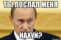 ты послал меня нахуй?