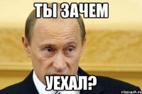 ты зачем уехал?