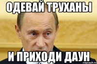 одевай труханы и приходи даун