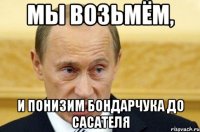 мы возьмём, и понизим бондарчука до сасателя