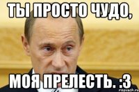 ты просто чудо, моя прелесть. :з