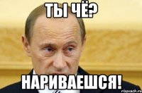 ты чё? нариваешся!