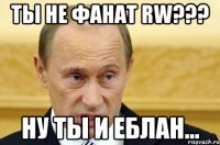 ты не фанат rw??? ну ты и еблан...