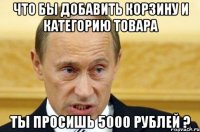 что бы добавить корзину и категорию товара ты просишь 5000 рублей ?