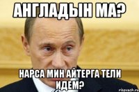 англадын ма? нарса мин айтерга тели идем?