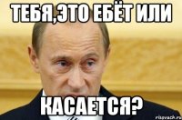 тебя,это ебёт или касается?