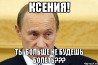 ксения! ты больше не будешь болеть???