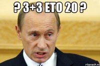 ? 3+3 ето 20 ? 