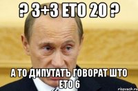 ? 3+3 ето 20 ? а то дипутатъ говорат што ето 6