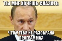 ты мне хочешь сказать что у тебя не разобрана программа?