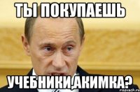 ты покупаешь учебники,акимка?