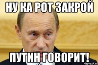 ну ка рот закрой путин говорит!