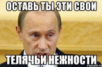 оставь ты эти свои телячьи нежности