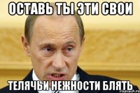 оставь ты эти свои телячьи нежности блять