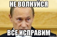 не волнуйся все исправим