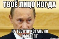 твоё лицо когда на тебя пристально смотрят