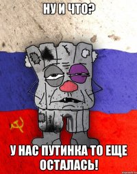 ну и что? у нас путинка то еще осталась!