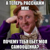 а теперь расскажи мне почему тебя ебет моя самооценка?