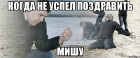 когда не успел поздравить мишу