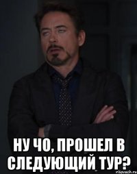  ну чо, прошел в следующий тур?