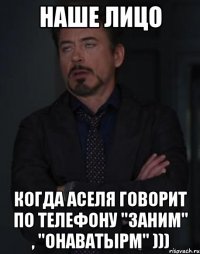 наше лицо когда аселя говорит по телефону "заним" , "онаватырм" )))