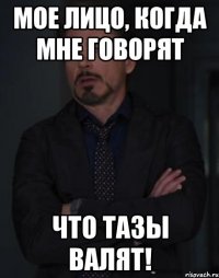 мое лицо, когда мне говорят что тазы валят!