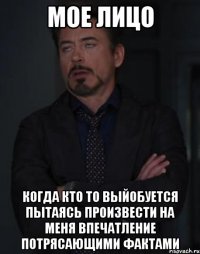 мое лицо когда кто то выйобуется пытаясь произвести на меня впечатление потрясающими фактами