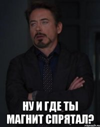  ну и где ты магнит спрятал?